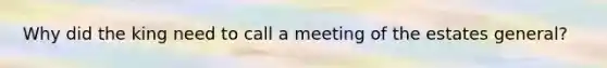 Why did the king need to call a meeting of the estates general?