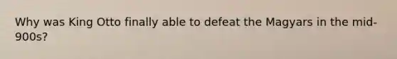 Why was King Otto finally able to defeat the Magyars in the mid-900s?