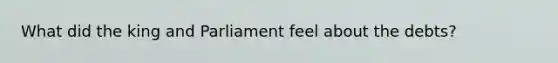 What did the king and Parliament feel about the debts?