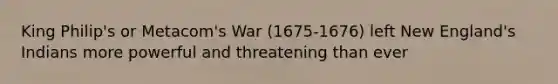 King Philip's or Metacom's War (1675-1676) left New England's Indians more powerful and threatening than ever