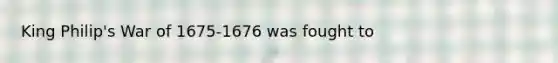 King Philip's War of 1675-1676 was fought to