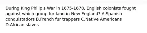 During King Philip's War in 1675-1678, English colonists fought against which group for land in New England? A.Spanish conquistadors B.French fur trappers C.Native Americans D.African slaves