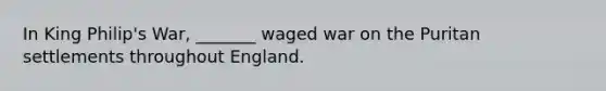 In King Philip's War, _______ waged war on the Puritan settlements throughout England.