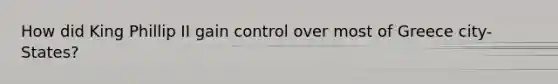 How did King Phillip II gain control over most of Greece city-States?