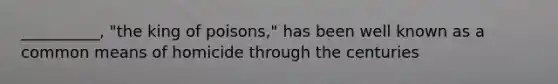 __________, "the king of poisons," has been well known as a common means of homicide through the centuries