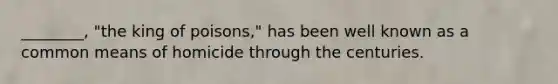 ________, "the king of poisons," has been well known as a common means of homicide through the centuries.