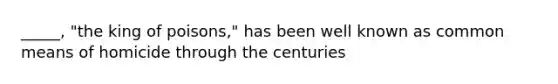 _____, "the king of poisons," has been well known as common means of homicide through the centuries