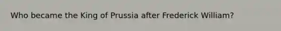 Who became the King of Prussia after Frederick William?