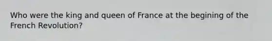 Who were the king and queen of France at the begining of the French Revolution?