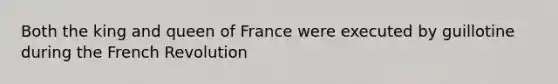 Both the king and queen of France were executed by guillotine during the French Revolution