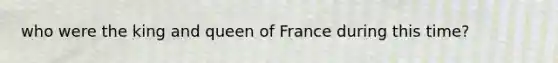 who were the king and queen of France during this time?