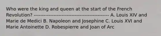 Who were the king and queen at the start of the French Revolution? ---------------------------------------------- A. Louis XIV and Marie de Medici B. Napoleon and Josephine C. Louis XVI and Marie Antoinette D. Robespierre and Joan of Arc