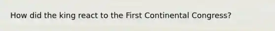 How did the king react to the First Continental Congress?