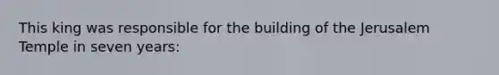 This king was responsible for the building of the Jerusalem Temple in seven years: