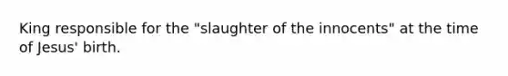 King responsible for the "slaughter of the innocents" at the time of Jesus' birth.