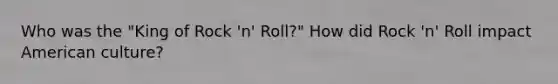 Who was the "King of Rock 'n' Roll?" How did Rock 'n' Roll impact American culture?