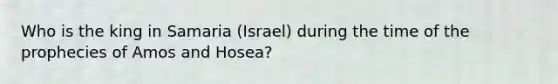 Who is the king in Samaria (Israel) during the time of the prophecies of Amos and Hosea?