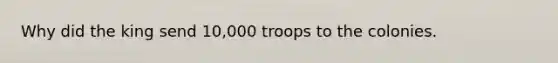 Why did the king send 10,000 troops to the colonies.