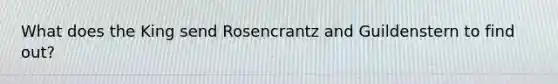 What does the King send Rosencrantz and Guildenstern to find out?