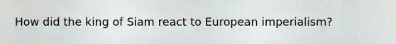 How did the king of Siam react to European imperialism?