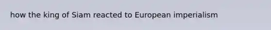 how the king of Siam reacted to European imperialism