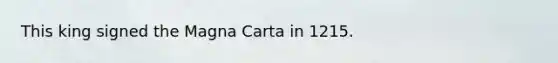 This king signed the Magna Carta in 1215.
