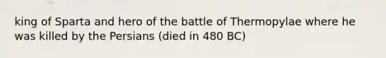 king of Sparta and hero of the battle of Thermopylae where he was killed by the Persians (died in 480 BC)