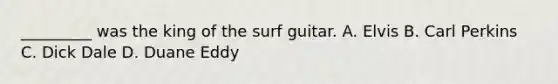 _________ was the king of the surf guitar. A. Elvis B. Carl Perkins C. Dick Dale D. Duane Eddy