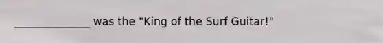 ______________ was the "King of the Surf Guitar!"