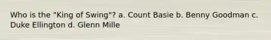 Who is the "King of Swing"? a. Count Basie b. Benny Goodman c. Duke Ellington d. Glenn Mille