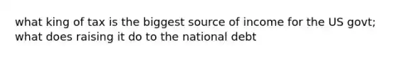 what king of tax is the biggest source of income for the US govt; what does raising it do to the national debt