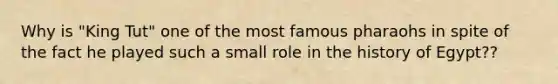 Why is "King Tut" one of the most famous pharaohs in spite of the fact he played such a small role in the history of Egypt??