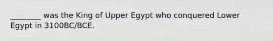 ________ was the King of Upper Egypt who conquered Lower Egypt in 3100BC/BCE.