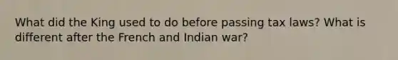 What did the King used to do before passing tax laws? What is different after the French and Indian war?