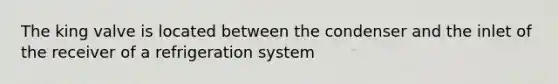 The king valve is located between the condenser and the inlet of the receiver of a refrigeration system