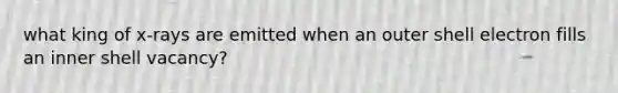 what king of x-rays are emitted when an outer shell electron fills an inner shell vacancy?