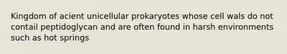 Kingdom of acient unicellular prokaryotes whose cell wals do not contail peptidoglycan and are often found in harsh environments such as hot springs