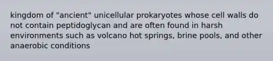 kingdom of "ancient" unicellular prokaryotes whose cell walls do not contain peptidoglycan and are often found in harsh environments such as volcano hot springs, brine pools, and other anaerobic conditions