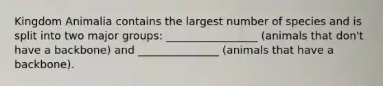 Kingdom Animalia contains the largest number of species and is split into two major groups: _________________ (animals that don't have a backbone) and _______________ (animals that have a backbone).