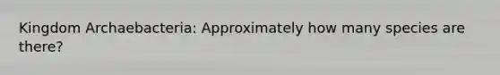Kingdom Archaebacteria: Approximately how many species are there?