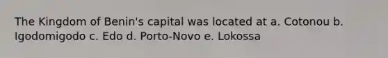 The Kingdom of Benin's capital was located at a. Cotonou b. Igodomigodo c. Edo d. Porto-Novo e. Lokossa