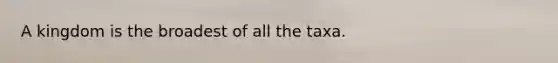 A kingdom is the broadest of all the taxa.