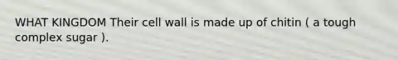 WHAT KINGDOM Their cell wall is made up of chitin ( a tough complex sugar ).