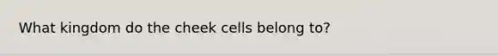 What kingdom do the cheek cells belong to?