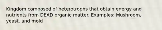 Kingdom composed of heterotrophs that obtain energy and nutrients from DEAD organic matter. Examples: Mushroom, yeast, and mold