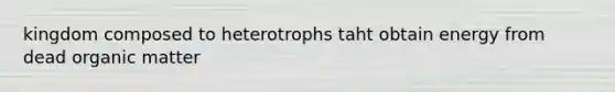 kingdom composed to heterotrophs taht obtain energy from dead organic matter