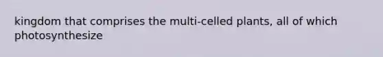 kingdom that comprises the multi-celled plants, all of which photosynthesize