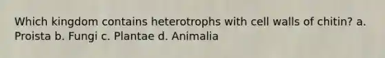 Which kingdom contains heterotrophs with cell walls of chitin? a. Proista b. Fungi c. Plantae d. Animalia