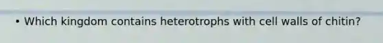 • Which kingdom contains heterotrophs with cell walls of chitin?