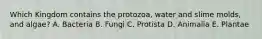 Which Kingdom contains the protozoa, water and slime molds, and algae? A. Bacteria B. Fungi C. Protista D. Animalia E. Plantae